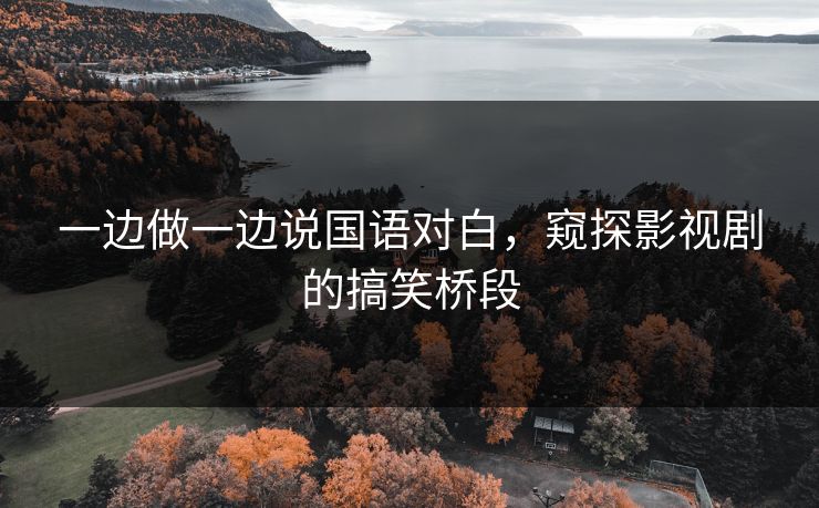 一边做一边说国语对白，窥探影视剧的搞笑桥段