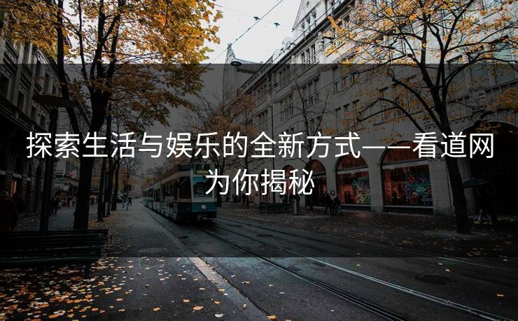 探索生活与娱乐的全新方式——看道网为你揭秘