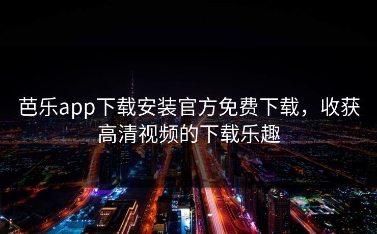 芭乐app下载安装官方免费下载，收获高清视频的下载乐趣