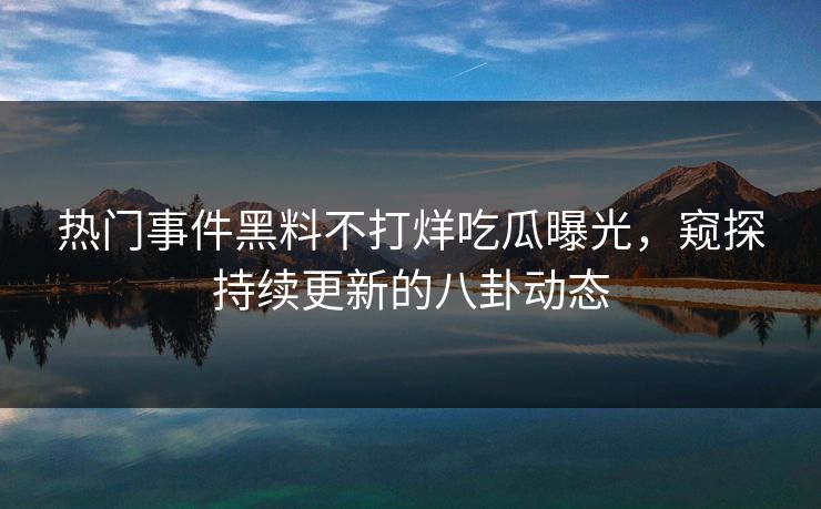 热门事件黑料不打烊吃瓜曝光,窥探持续更新的八卦动态 热门事件黑料不打烊吃瓜曝光,窥探持续更新的八卦动态