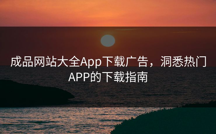 成品网站大全App下载广告,洞悉热门APP的下载指南 成品网站大全App下载广告,洞悉热门APP的下载指南