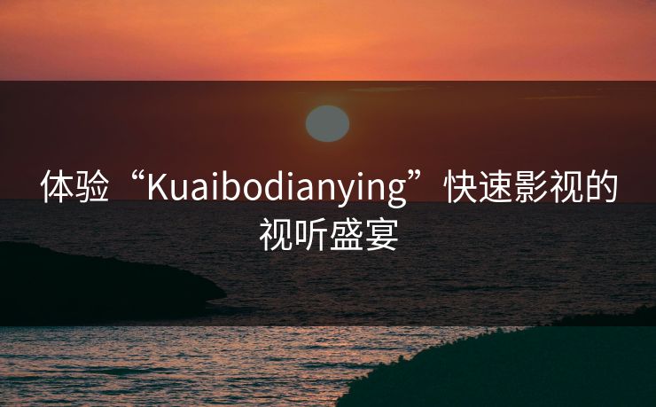 体验“Kuaibodianying”快速影视的视听盛宴
