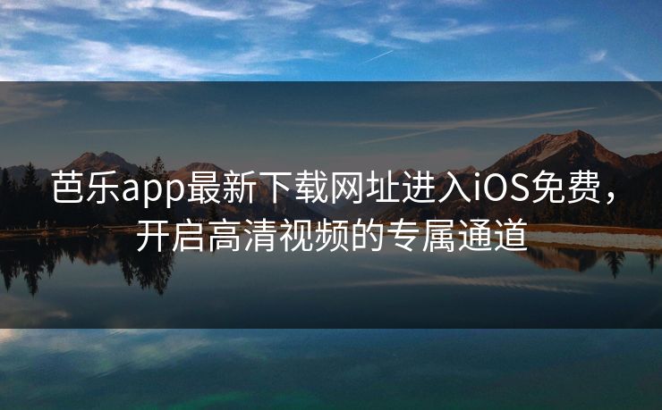 芭乐app最新下载网址进入iOS免费，开启高清视频的专属通道