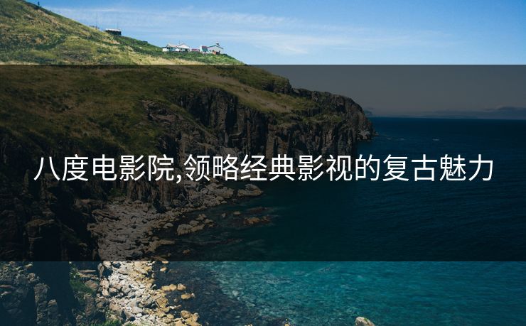 八度电影院,领略经典影视的复古魅力 八度电影院,领略经典影视的复古魅力