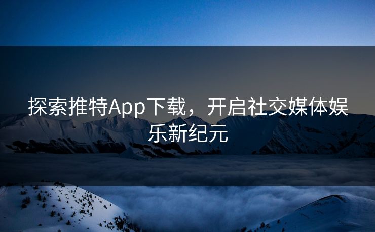 探索推特App下载,开启社交媒体娱乐新纪元 探索推特App下载,开启社交媒体娱乐新纪元
