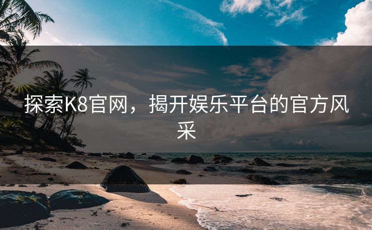 探索K8官网，揭开娱乐平台的官方风采