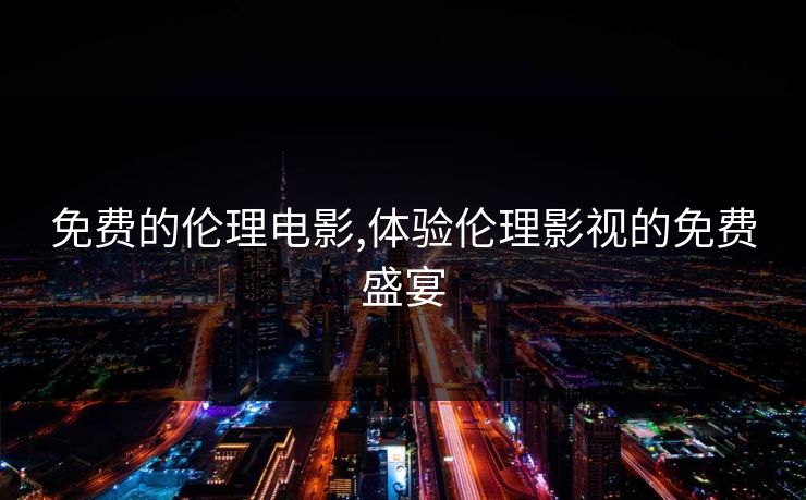 免费的伦理电影,体验伦理影视的免费盛宴 免费的伦理电影,体验伦理影视的免费盛宴
