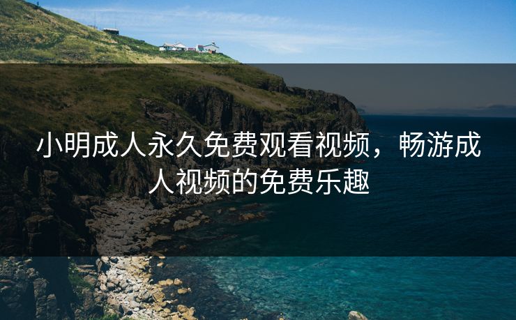 小明成人永久免费观看视频，畅游成人视频的免费乐趣