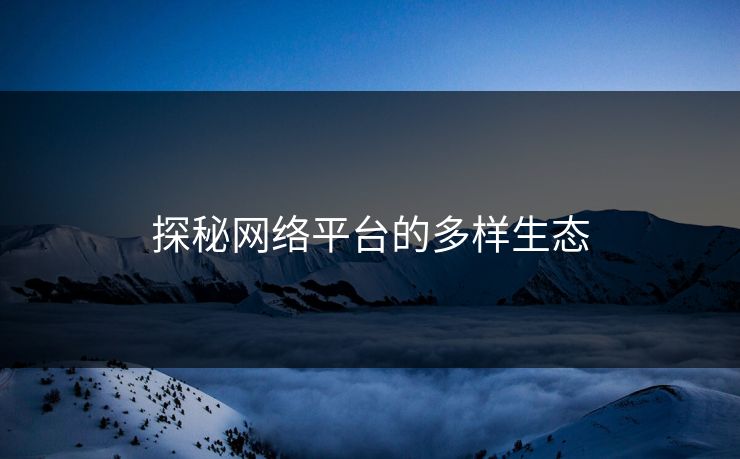 探秘网络平台的多样生态 探秘网络平台的多样生态