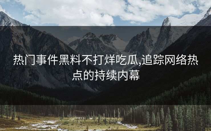 热门事件黑料不打烊吃瓜,追踪网络热点的持续内幕 热门事件黑料不打烊吃瓜,追踪网络热点的持续内幕