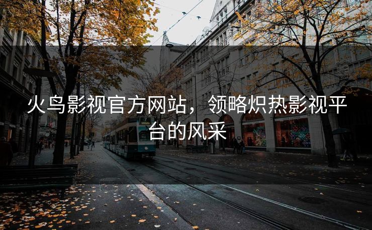 火鸟影视官方网站,领略炽热影视平台的风采 火鸟影视官方网站,领略炽热影视平台的风采
