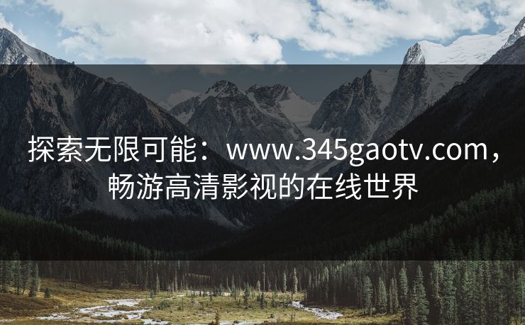 探索无限可能:www.345gaotv.com,畅游高清影视的在线世界 探索无限可能:www.345gaotv.com,畅游高清影视的在线世界