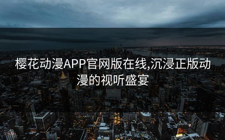 樱花动漫APP官网版在线,沉浸正版动漫的视听盛宴