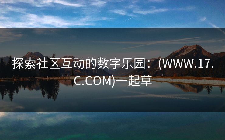 探索社区互动的数字乐园:(WWW.17.C.COM)一起草 探索社区互动的数字乐园:(WWW.17.C.COM)一起草