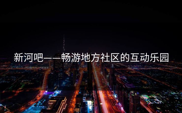 新河吧——畅游地方社区的互动乐园 新河吧——畅游地方社区的互动乐园
