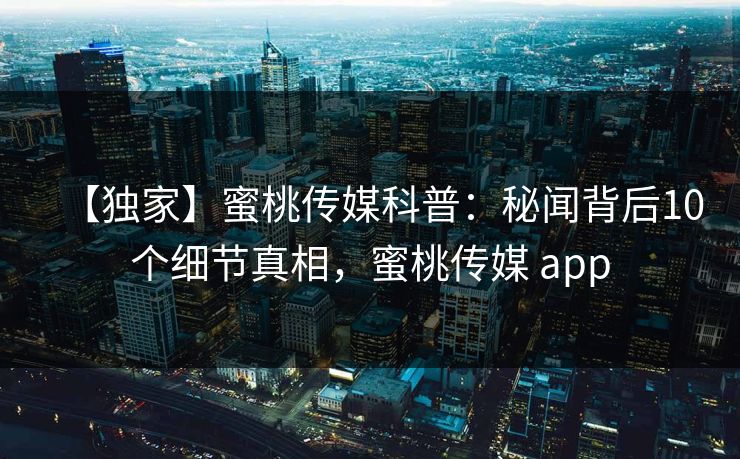 【独家】蜜桃传媒科普:秘闻背后10个细节真相,蜜桃传媒 app 【独家】蜜桃传媒科普:秘闻背后10个细节真相,蜜桃传媒 app