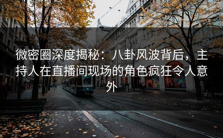 微密圈深度揭秘:八卦风波背后,主持人在直播间现场的角色疯狂令人意外 微密圈深度揭秘:八卦风波背后,主持人在直播间现场的角色疯狂令人意外