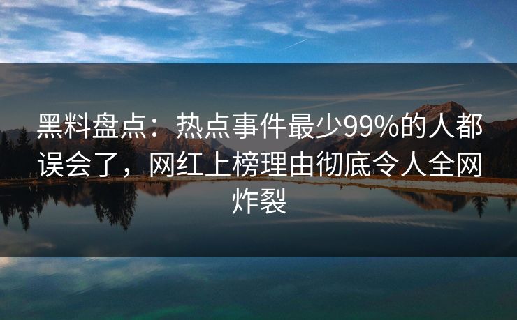 黑料盘点:热点事件最少99%的人都误会了,网红上榜理由彻底令人全网炸裂 黑料盘点:热点事件最少99%的人都误会了,网红上榜理由彻底令人全网炸裂