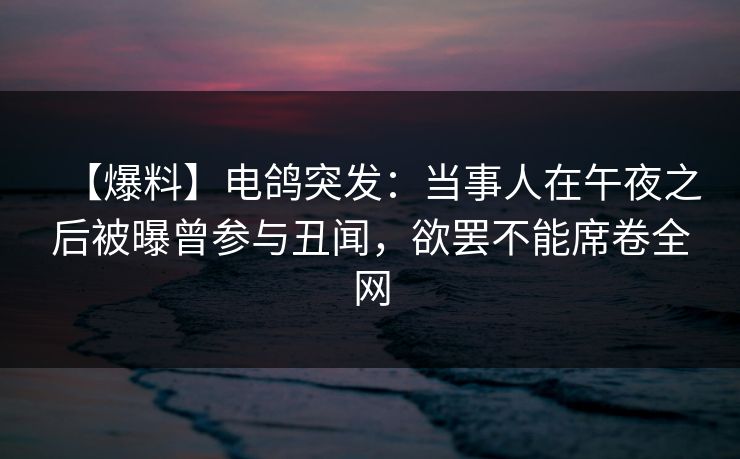 【爆料】电鸽突发：当事人在午夜之后被曝曾参与丑闻，欲罢不能席卷全网