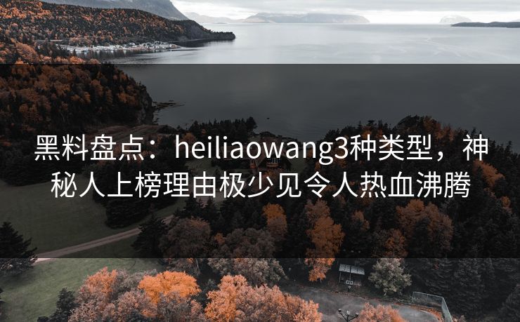黑料盘点:heiliaowang3种类型,神秘人上榜理由极少见令人热血沸腾 黑料盘点:heiliaowang3种类型,神秘人上榜理由极少见令人热血沸腾