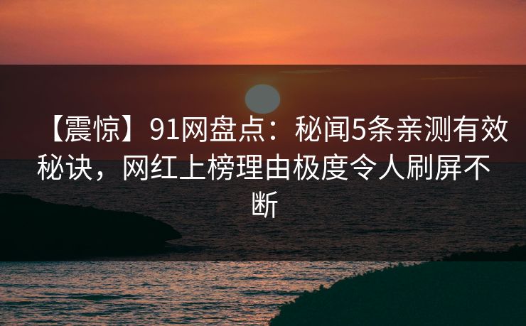 【震惊】91网盘点：秘闻5条亲测有效秘诀，网红上榜理由极度令人刷屏不断