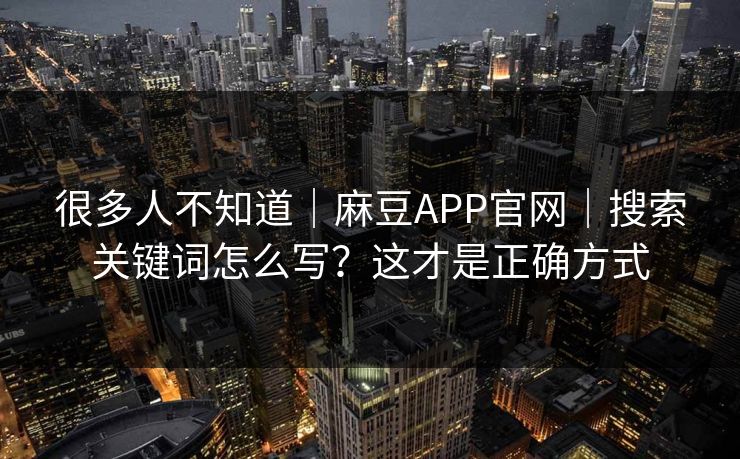 很多人不知道｜麻豆APP官网｜搜索关键词怎么写？这才是正确方式