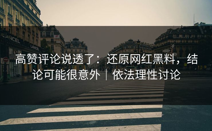 高赞评论说透了：还原网红黑料，结论可能很意外｜依法理性讨论