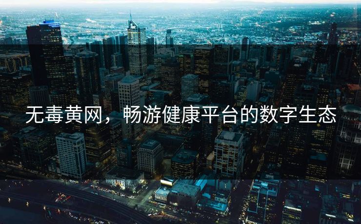 无毒黄网，畅游健康平台的数字生态