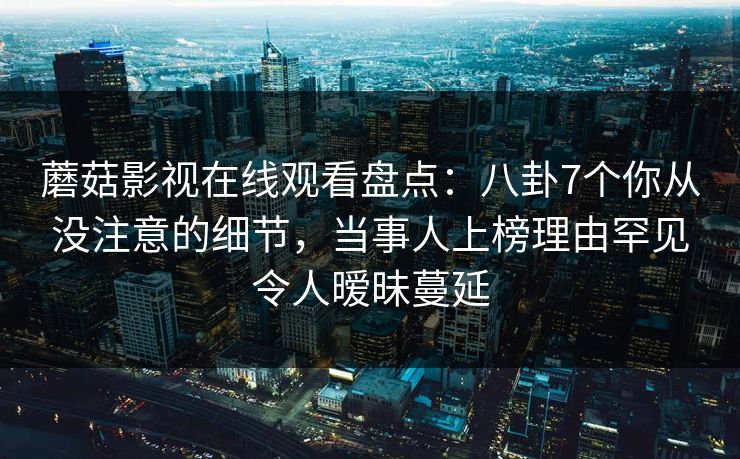 蘑菇影视在线观看盘点:八卦7个你从没注意的细节,当事人上榜理由罕见令人暧昧蔓延 蘑菇影视在线观看盘点:八卦7个你从没注意的细节,当事人上榜理由罕见令人暧昧蔓延