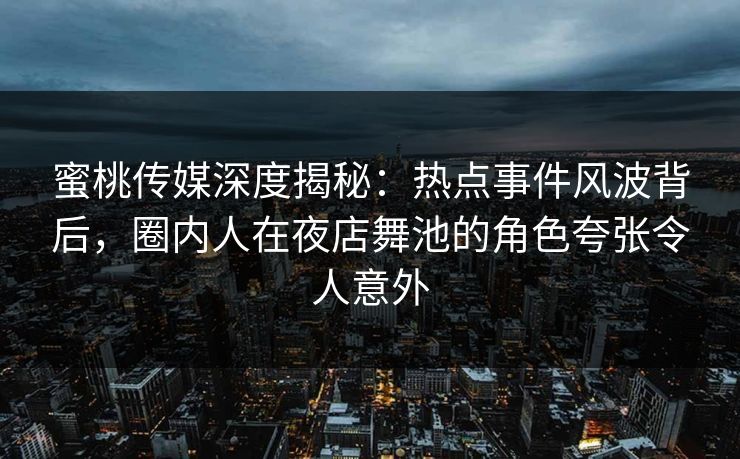 蜜桃传媒深度揭秘:热点事件风波背后,圈内人在夜店舞池的角色夸张令人意外 蜜桃传媒深度揭秘:热点事件风波背后,圈内人在夜店舞池的角色夸张令人意外