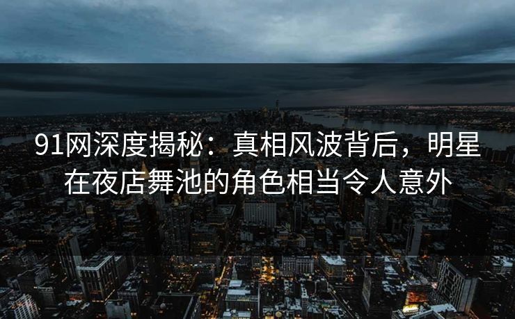 91网深度揭秘:真相风波背后,明星在夜店舞池的角色相当令人意外 91网深度揭秘:真相风波背后,明星在夜店舞池的角色相当令人意外