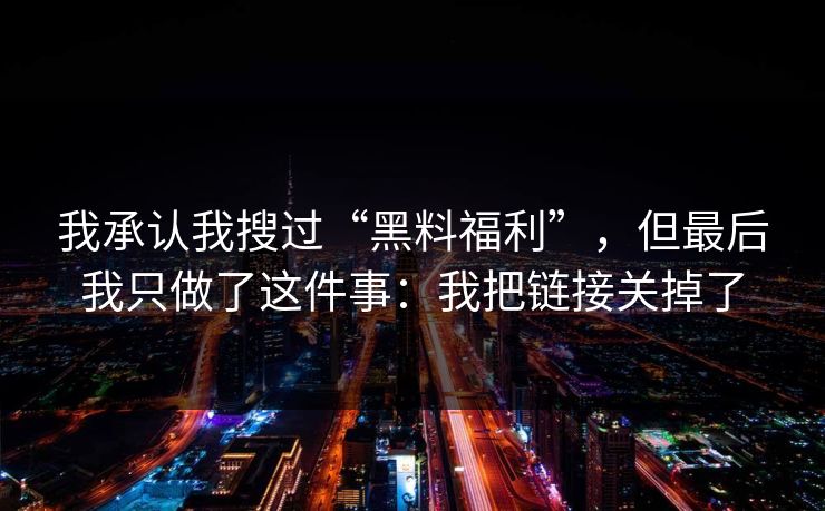 我承认我搜过“黑料福利”，但最后我只做了这件事：我把链接关掉了