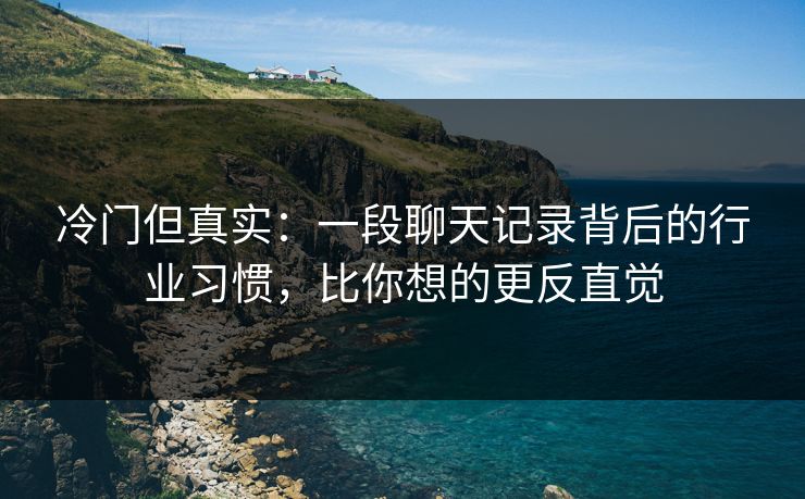 冷门但真实:一段聊天记录背后的行业习惯,比你想的更反直觉 冷门但真实:一段聊天记录背后的行业习惯,比你想的更反直觉