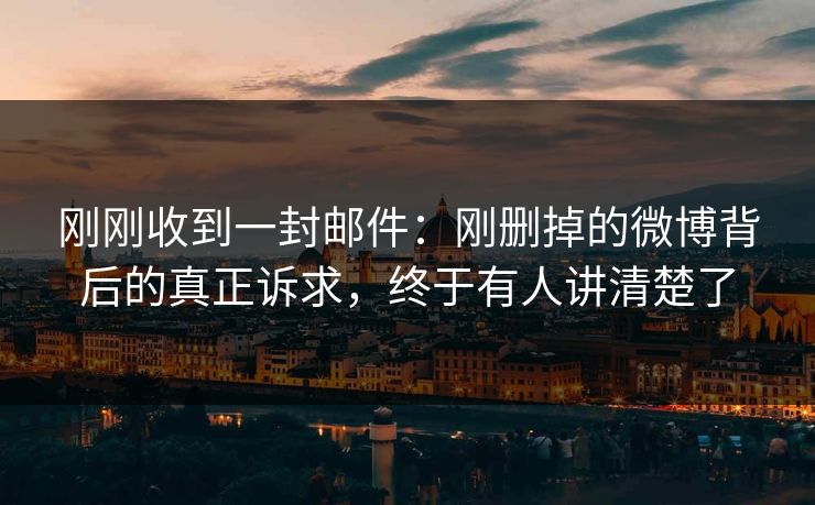 刚刚收到一封邮件:刚删掉的微博背后的真正诉求,终于有人讲清楚了 刚刚收到一封邮件:刚删掉的微博背后的真正诉求,终于有人讲清楚了