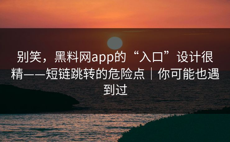 别笑,黑料网app的“入口”设计很精——短链跳转的危险点|你可能也遇到过 别笑,黑料网app的“入口”设计很精——短链跳转的危险点|你可能也遇到过
