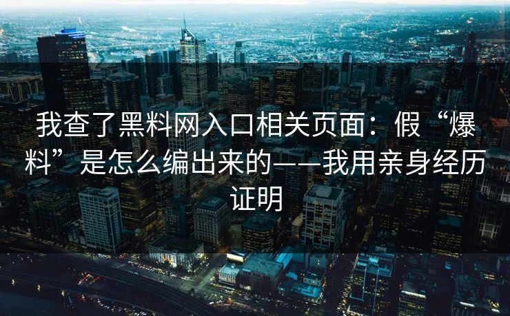 我查了黑料网入口相关页面:假“爆料”是怎么编出来的——我用亲身经历证明 我查了黑料网入口相关页面:假“爆料”是怎么编出来的——我用亲身经历证明