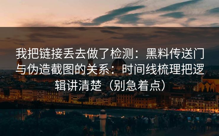 我把链接丢去做了检测:黑料传送门与伪造截图的关系:时间线梳理把逻辑讲清楚(别急着点) 我把链接丢去做了检测:黑料传送门与伪造截图的关系:时间线梳理把逻辑讲清楚(别急着点)