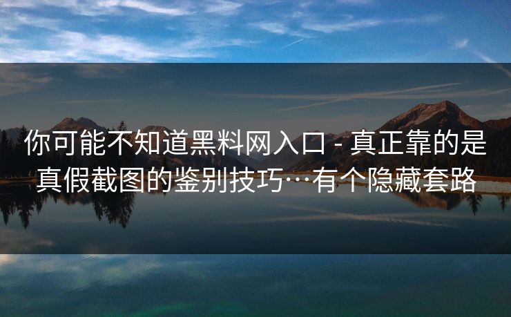 你可能不知道黑料网入口 - 真正靠的是真假截图的鉴别技巧…有个隐藏套路 你可能不知道黑料网入口 - 真正靠的是真假截图的鉴别技巧…有个隐藏套路