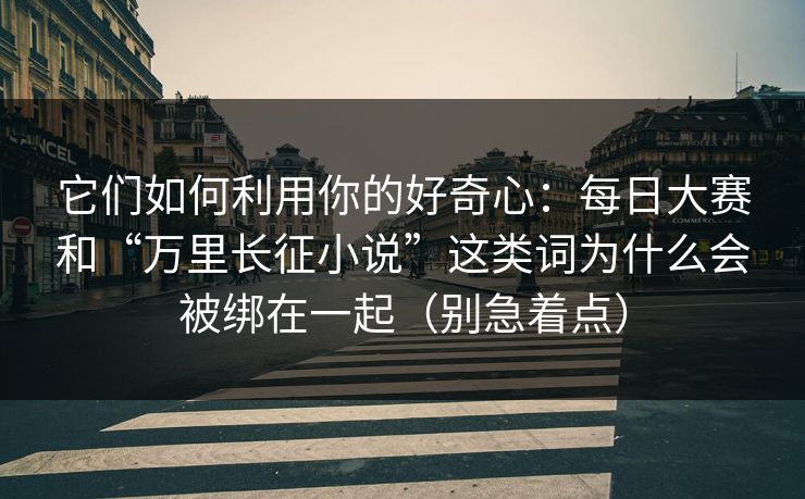 它们如何利用你的好奇心:每日大赛和“万里长征小说”这类词为什么会被绑在一起(别急着点) 它们如何利用你的好奇心:每日大赛和“万里长征小说”这类词为什么会被绑在一起(别急着点)