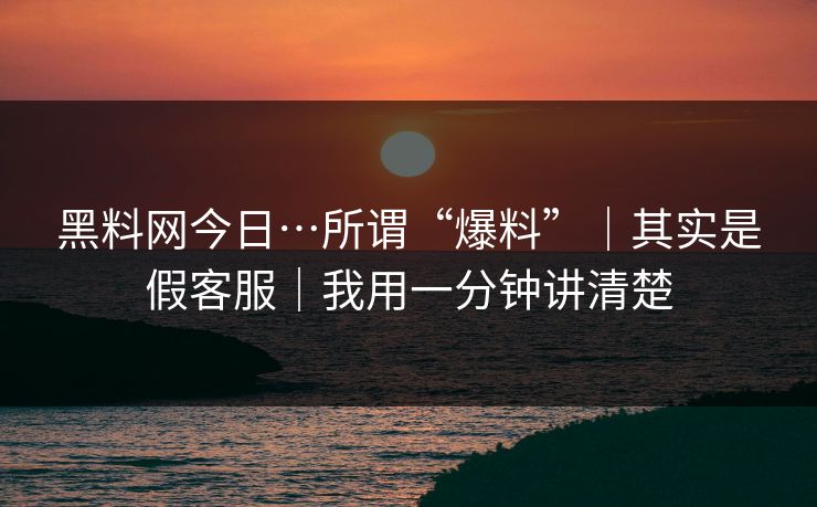 黑料网今日…所谓“爆料”|其实是假客服|我用一分钟讲清楚 黑料网今日…所谓“爆料”|其实是假客服|我用一分钟讲清楚