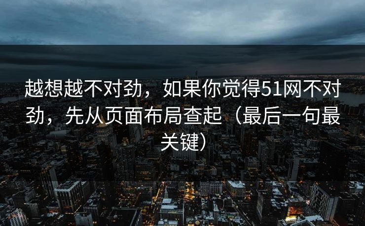越想越不对劲,如果你觉得51网不对劲,先从页面布局查起(最后一句最关键) 越想越不对劲,如果你觉得51网不对劲,先从页面布局查起(最后一句最关键)