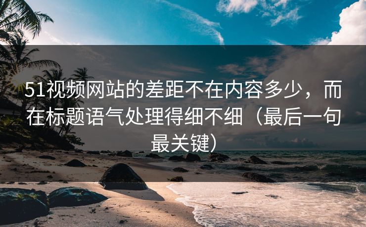 51视频网站的差距不在内容多少，而在标题语气处理得细不细（最后一句最关键）