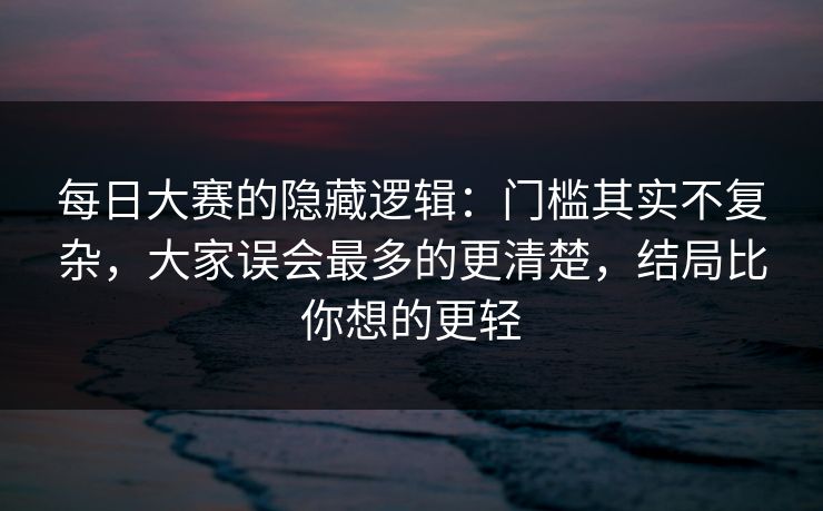 每日大赛的隐藏逻辑:门槛其实不复杂,大家误会最多的更清楚,结局比你想的更轻 每日大赛的隐藏逻辑:门槛其实不复杂,大家误会最多的更清楚,结局比你想的更轻