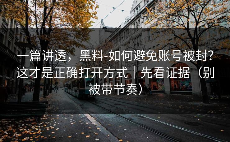一篇讲透,黑料-如何避免账号被封?这才是正确打开方式|先看证据(别被带节奏) 一篇讲透,黑料-如何避免账号被封?这才是正确打开方式|先看证据(别被带节奏)