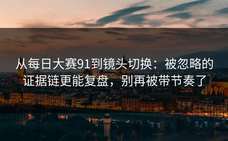 从每日大赛91到镜头切换：被忽略的证据链更能复盘，别再被带节奏了