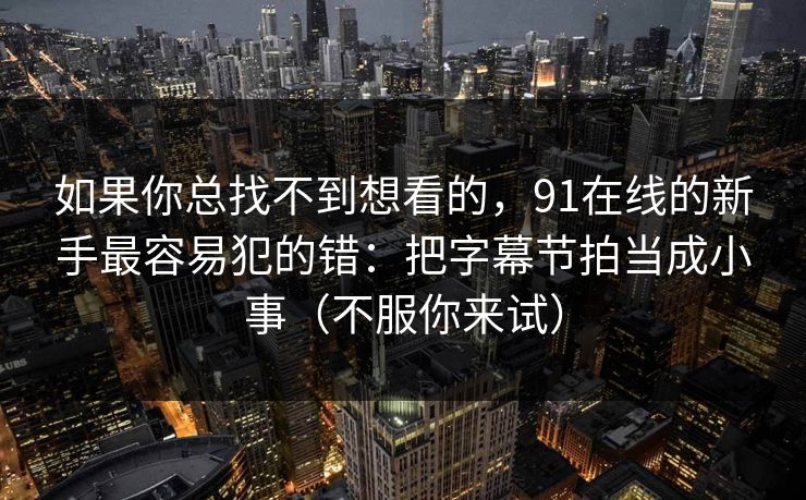 如果你总找不到想看的,91在线的新手最容易犯的错:把字幕节拍当成小事(不服你来试) 如果你总找不到想看的,91在线的新手最容易犯的错:把字幕节拍当成小事(不服你来试)