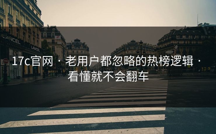 17c官网 · 老用户都忽略的热榜逻辑 · 看懂就不会翻车