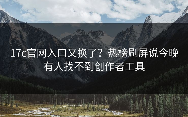 17c官网入口又换了？热榜刷屏说今晚有人找不到创作者工具