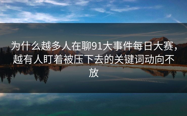 为什么越多人在聊91大事件每日大赛，越有人盯着被压下去的关键词动向不放