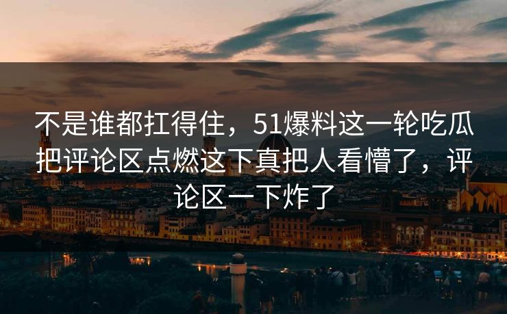 不是谁都扛得住,51爆料这一轮吃瓜把评论区点燃这下真把人看懵了,评论区一下炸了 不是谁都扛得住,51爆料这一轮吃瓜把评论区点燃这下真把人看懵了,评论区一下炸了